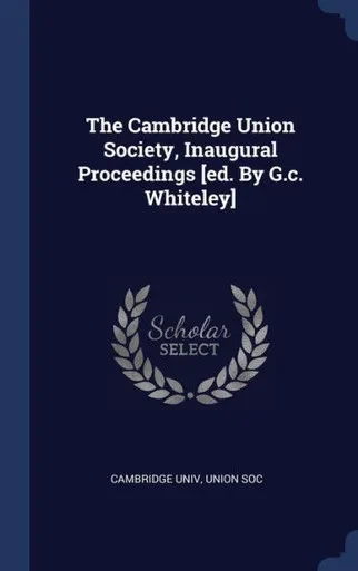 The Cambridge Union Society, Inaugural Proceedings [Ed. By G.C. Whiteley]