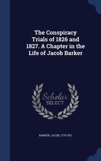 The Conspiracy Trials Of 1826 And 1827. A Chapter In The Life Of Jacob Barker