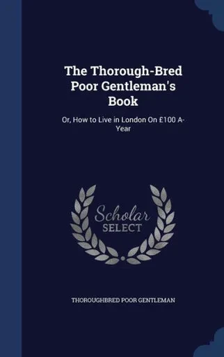 The Thorough-Bred Poor Gentleman's Book: Or, How To Live In London On £100 A-Year