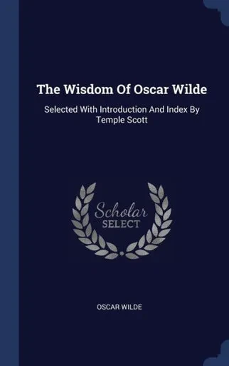 The Wisdom Of Oscar Wilde: Selected With Introduction And Index By Temple Scott