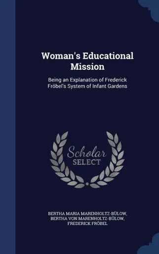 Woman's Educational Mission: Being An Explanation Of Frederick Fröbel's System Of Infant Gardens