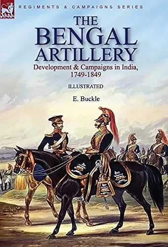 The Bengal Artillery: Development & Campaigns In India, 1749-1849 - 9781782829461