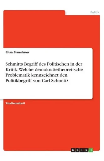 Schmitts Begriff Des Politischen In Der Kritik. Welche Demokratietheoretische Problematik Kennzeichnet Den Politikbegriff Von Carl Schmitt? (German Edition)