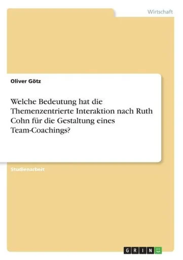 Welche Bedeutung Hat Die Themenzentrierte Interaktion Nach Ruth Cohn Für Die Gestaltung Eines Team-Coachings? (German Edition)