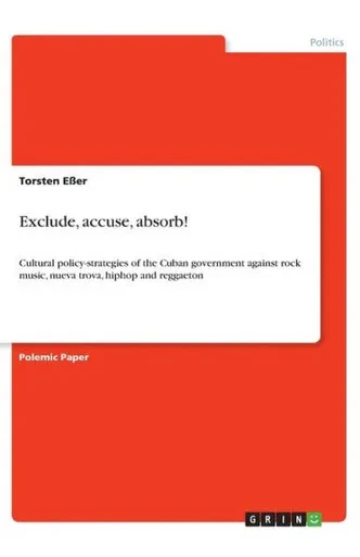 Exclude, Accuse, Absorb!: Cultural Policy-Strategies Of The Cuban Government Against Rock Music, Nueva Trova, Hiphop And Reggaeton