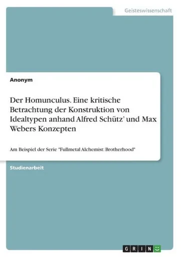 Der Homunculus. Eine Kritische Betrachtung Der Konstruktion Von Idealtypen Anhand Alfred Schütz' Und Max Webers Konzepten: Am Beispiel Der Serie Fullmetal Alchemist: Brotherhood (German Edition)