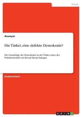 Die Türkei, Eine Defekte Demokratie?: Die Grundzüge Der Demokratie In Der Türkei Unter Der Präsidentschaft Von Recep Tayyip Erdogan (German Edition)