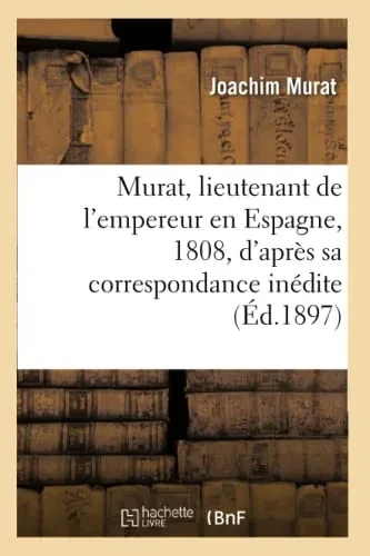 Murat, Lieutenant De L'Empereur En Espagne, 1808, D'Après Sa Correspondance Inédite: Et Des Documents Originaux (French Edition)