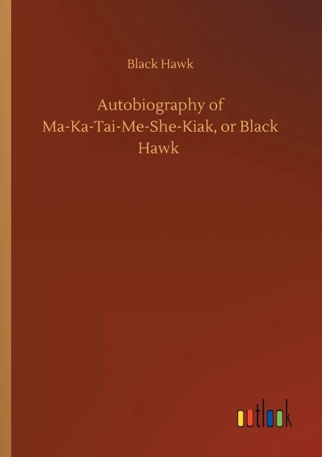 Autobiography Of Ma-Ka-Tai-Me-She-Kiak, Or Black Hawk