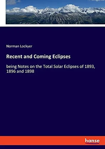 Recent And Coming Eclipses: Being Notes On The Total Solar Eclipses Of 1893, 1896 And 1898