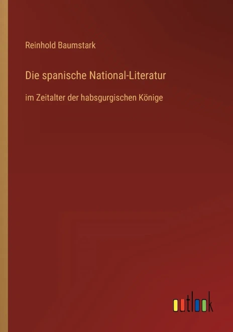 Die Spanische National-Literatur: Im Zeitalter Der Habsgurgischen Könige (German Edition)