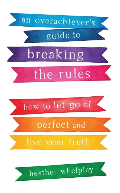 An Overachiever'S Guide To Breaking The Rules: How To Let Go Of Perfect And Live Your Truth