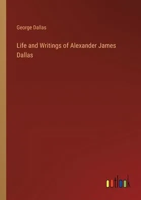Life And Writings Of Alexander James Dallas
