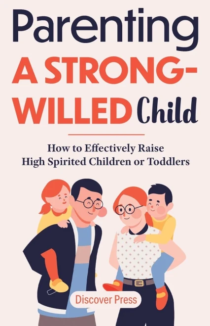 Parenting A Strong-Willed Child: How To Effectively Raise High Spirited Children Or Toddlers