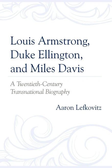 Louis Armstrong, Duke Ellington, And Miles Davis: A Twentieth-Century Transnational Biography