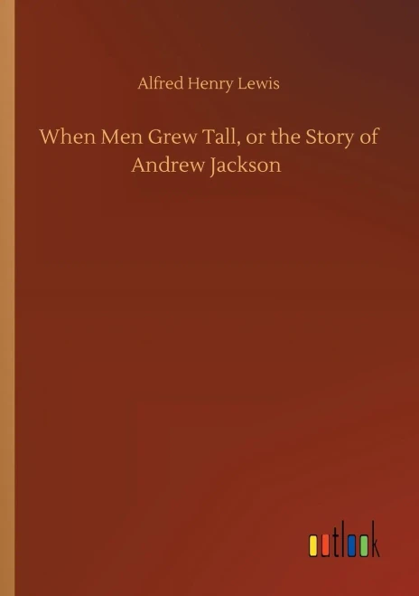 When Men Grew Tall, Or The Story Of Andrew Jackson