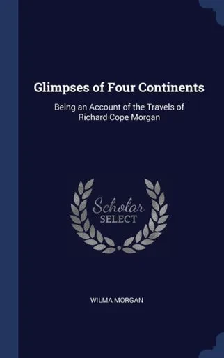 Glimpses Of Four Continents: Being An Account Of The Travels Of Richard Cope Morgan