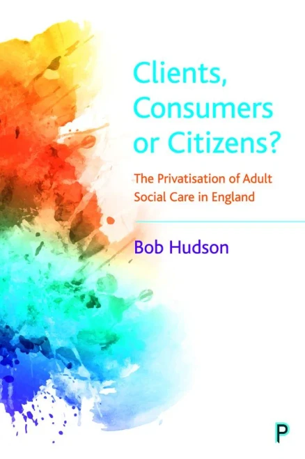 Clients, Consumers Or Citizens?: The Privatisation Of Adult Social Care In England - 9781447355694