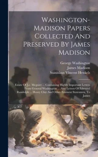 Washington-Madison Papers Collected And Preserved By James Madison: Estate Of J.C. Mcguire ... Containing Highly Important Letters From General ... Clay And Other Eminent Statesmen, To James