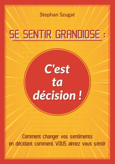 Se Sentir Grandiose: C'Est Ta Décision !: Comment Changer Vos Sentiments En Décidant Comment Vous Aimez Vous Sentir (French Edition)