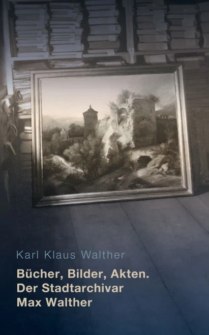 Bücher, Bilder, Akten. Der Stadtarchivar Max Walther (1899-1976) (German Edition)