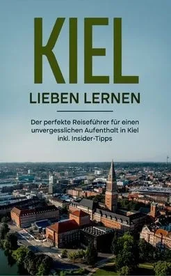 Kiel Lieben Lernen: Der Perfekte Reiseführer Für Einen Unvergesslichen Aufenthalt In Kiel - Inkl. Insider-Tipps (German Edition)