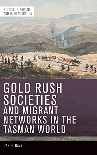 Gold Rush Societies And Migrant Networks In The Tasman World (Studies In British And Irish Migration)