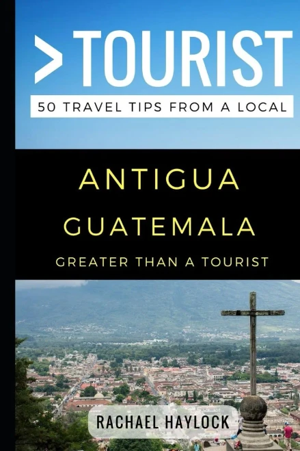 Greater Than a Tourist � Antigua Guatemala: 50 Travel Tips from a Local