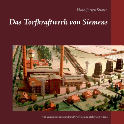 Das Torfkraftwerk Von Siemens: Wie Wiesmoor Entstand Und Ostfriesland Elektrisch Wurde (German Edition)