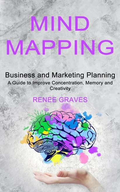 Mind Mapping: A Guide To Improve Concentration, Memory And Creativity (Business And Marketing Planning)