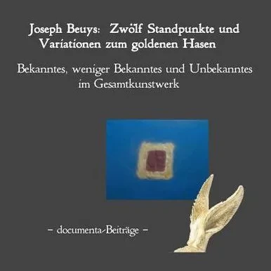 Joseph Beuys: Zwölf Standpunkte Und Variatio-Nen Zum Goldenen Hasen.: Bekanntes, Weniger Bekanntes Und Unbekanntes Im Gesamtkunstwerk. Documenta-Beiträge. (German Edition)