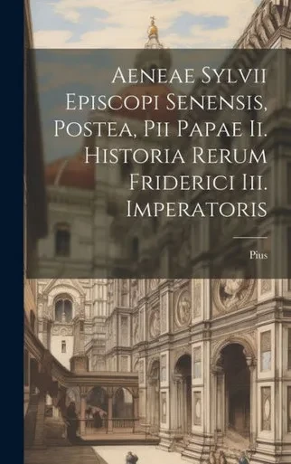 Aeneae Sylvii Episcopi Senensis, Postea, Pii Papae Ii. Historia Rerum Friderici Iii. Imperatoris