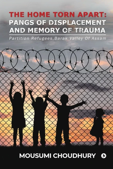 The Home Torn Apart: Pangs Of Displacement And Memory Of Trauma : Partition Refugees,Barak Valley Of Assam