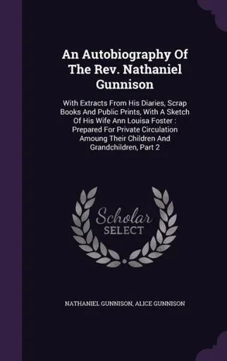 An Autobiography Of The Rev. Nathaniel Gunnison: With Extracts From His Diaries, Scrap Books And Public Prints, With A Sketch Of His Wife Ann Louisa ... Their Children And Grandchildren, Part 2