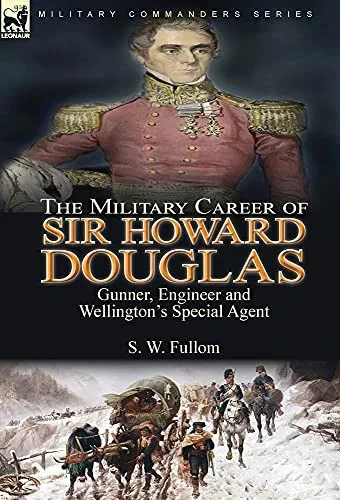 The Military Career Of Sir Howard Douglas: Gunner, Engineer And Wellington'S Special Agent - 9781782829027