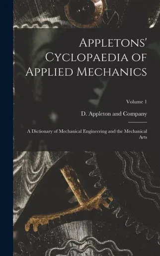Appletons' Cyclopaedia Of Applied Mechanics: A Dictionary Of Mechanical Engineering And The Mechanical Arts; Volume 1