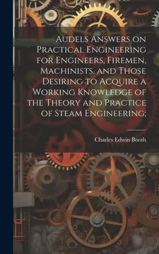 Audels Answers On Practical Engineering For Engineers, Firemen, Machinists, And Those Desiring To Acquire A Working Knowledge Of The Theory And Practice Of Steam Engineering;
