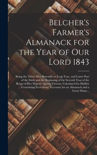 Belcher's Farmer's Almanack For The Year Of Our Lord 1843 [Microform]: Being The Third After Bissextile Or Leap Year, And Latter Part Of The Sixth And ... Queen Victoria, Calculated For Halifax...