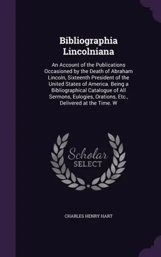 Bibliographia Lincolniana: An Account Of The Publications Occasioned By The Death Of Abraham Lincoln, Sixteenth President Of The United States Of ... Orations, Etc., Delivered At The Time. W