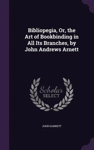 Bibliopegia, Or, The Art Of Bookbinding In All Its Branches, By John Andrews Arnett