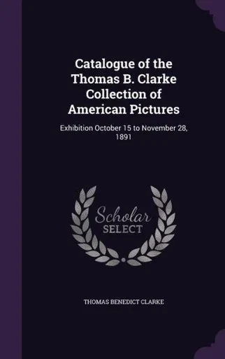 Catalogue Of The Thomas B. Clarke Collection Of American Pictures: Exhibition October 15 To November 28, 1891