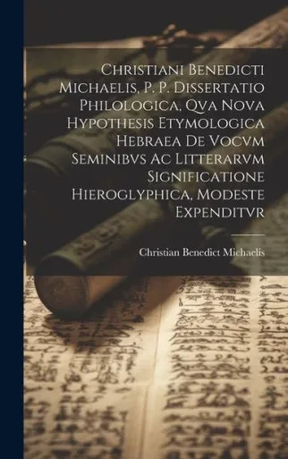 Christiani Benedicti Michaelis, P. P. Dissertatio Philologica, Qva Nova Hypothesis Etymologica Hebraea De Vocvm Seminibvs Ac Litterarvm Significatione Hieroglyphica, Modeste Expenditvr (Latin Edition)