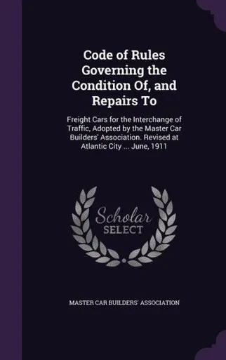 Code Of Rules Governing The Condition Of, And Repairs To: Freight Cars For The Interchange Of Traffic, Adopted By The Master Car Builders' Association. Revised At Atlantic City ... June, 1911
