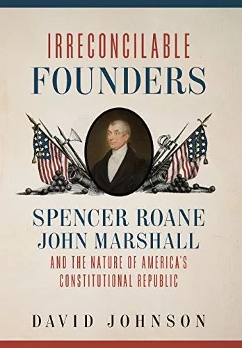 Irreconcilable Founders: Spencer Roane, John Marshall, And The Nature Of America’S Constitutional Republic