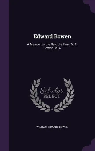Edward Bowen: A Memoir By The Rev. The Hon. W. E. Bowen, M. A