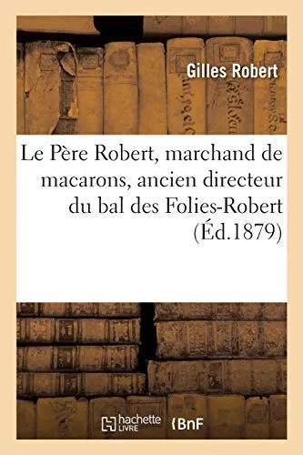 Le Pã¨Re Robert, Marchand De Macarons, Ancien Directeur Du Bal Des Folies-Robert (Histoire) (French Edition)