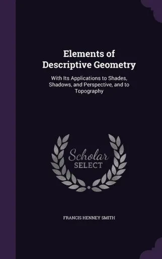 Elements Of Descriptive Geometry: With Its Applications To Shades, Shadows, And Perspective, And To Topography