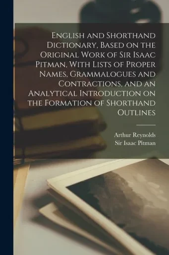 English And Shorthand Dictionary, Based On The Original Work Of Sir Isaac Pitman, With Lists Of Proper Names, Grammalogues And Contractions, And An ... On The Formation Of Shorthand Outlines