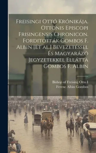 Freisingi Ottó Krónikája. Ottonis Episcopi Frisingensis Chronicon. Forditották Gombos F. Albin [Et Al.] Bevezetéssel És Magyarázó Jegyzetekkel Ellátta Gombos F. Albin (Hungarian Edition)