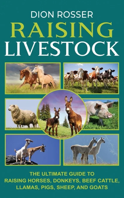 Raising Livestock: The Ultimate Guide To Raising Horses, Donkeys, Beef Cattle, Llamas, Pigs, Sheep, And Goats